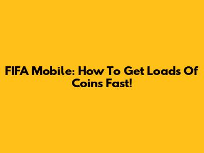 FIFA Mobile: How To Get Loads Of Coins Fast!