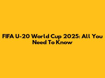 FIFA U-20 World Cup 2025: All You Need To Know