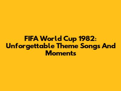 FIFA World Cup 1982: Unforgettable Theme Songs And Moments