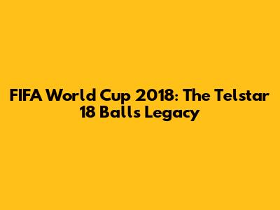 FIFA World Cup 2018: The Telstar 18 Ball's Legacy