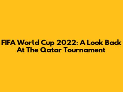 FIFA World Cup 2022: A Look Back At The Qatar Tournament