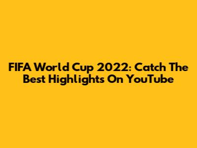 FIFA World Cup 2022: Catch The Best Highlights On YouTube