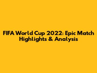 FIFA World Cup 2022: Epic Match Highlights & Analysis