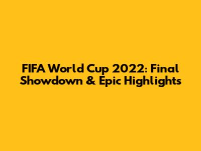 FIFA World Cup 2022: Final Showdown & Epic Highlights
