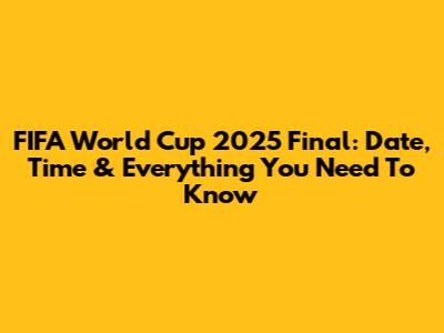FIFA World Cup 2025 Final: Date, Time & Everything You Need To Know