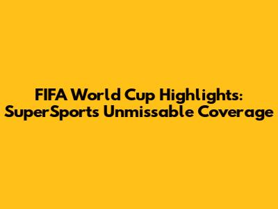 FIFA World Cup Highlights: SuperSport's Unmissable Coverage