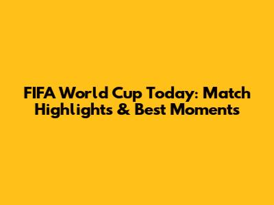FIFA World Cup Today: Match Highlights & Best Moments