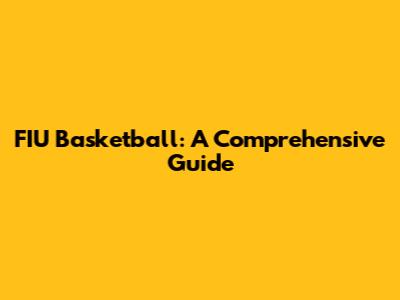 FIU Basketball: A Comprehensive Guide