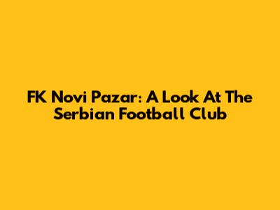 FK Novi Pazar: A Look At The Serbian Football Club