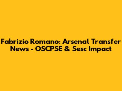 Fabrizio Romano: Arsenal Transfer News - OSCPSE & Sesc Impact