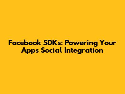 Facebook SDKs: Powering Your App's Social Integration