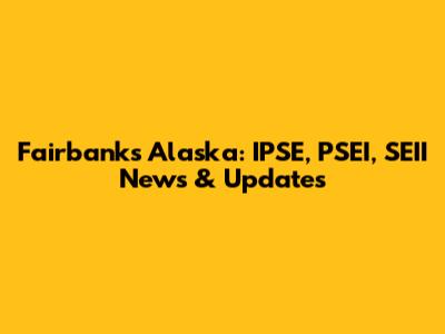 Fairbanks Alaska: IPSE, PSEI, SEII News & Updates