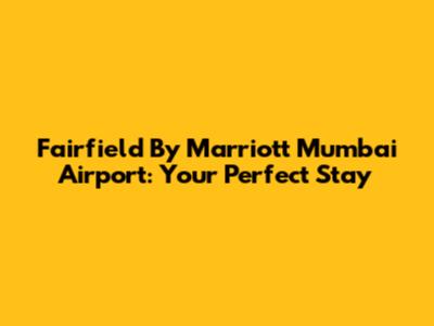 Fairfield By Marriott Mumbai Airport: Your Perfect Stay
