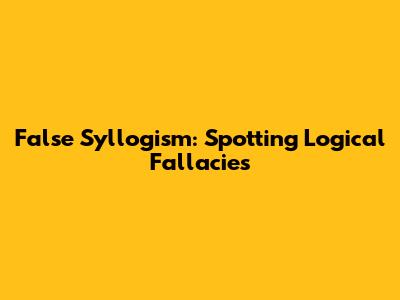 False Syllogism: Spotting Logical Fallacies