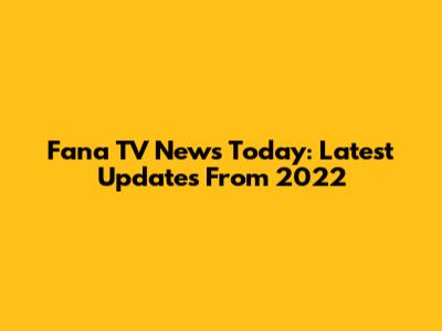 Fana TV News Today: Latest Updates From 2022