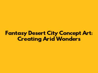 Fantasy Desert City Concept Art: Creating Arid Wonders