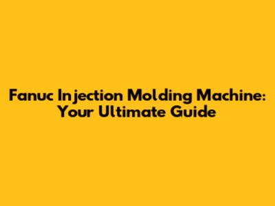 Fanuc Injection Molding Machine: Your Ultimate Guide