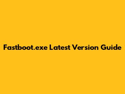 Fastboot.exe Latest Version Guide