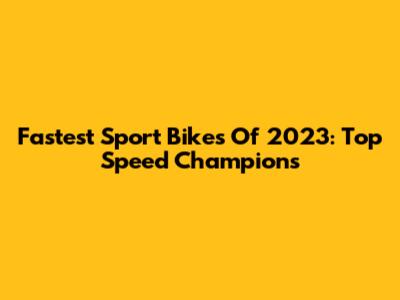 Fastest Sport Bikes Of 2023: Top Speed Champions