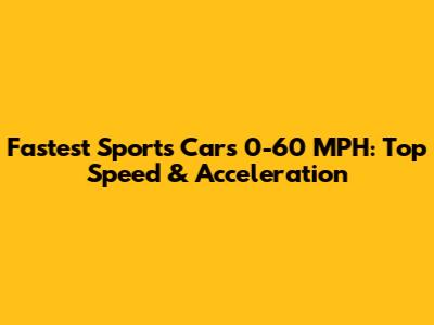 Fastest Sports Cars 0-60 MPH: Top Speed & Acceleration