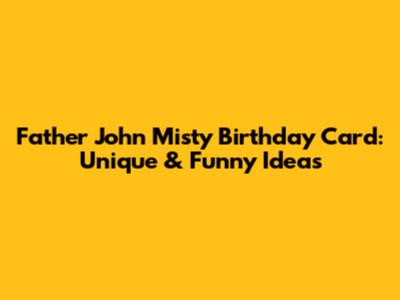 Father John Misty Birthday Card: Unique & Funny Ideas