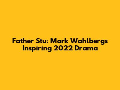 Father Stu: Mark Wahlberg's Inspiring 2022 Drama