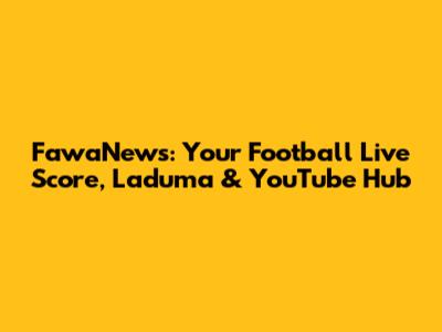 FawaNews: Your Football Live Score, Laduma & YouTube Hub
