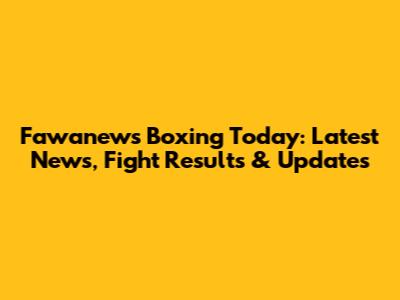 Fawanews Boxing Today: Latest News, Fight Results & Updates