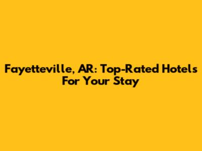 Fayetteville, AR: Top-Rated Hotels For Your Stay
