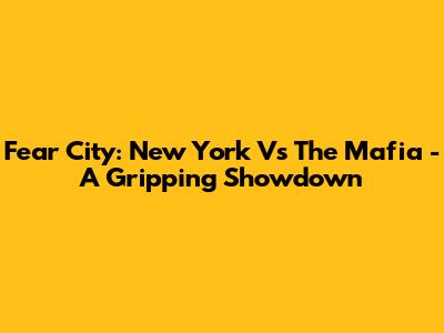 Fear City: New York Vs The Mafia - A Gripping Showdown