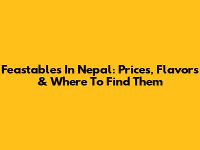 Feastables In Nepal: Prices, Flavors & Where To Find Them