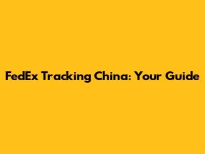 FedEx Tracking China: Your Guide