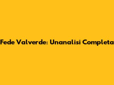 Fede Valverde: Un'analisi Completa