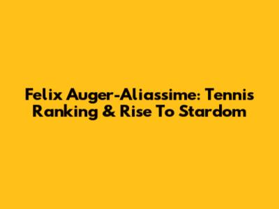 Felix Auger-Aliassime: Tennis Ranking & Rise To Stardom
