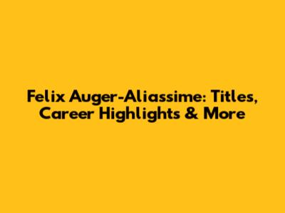 Felix Auger-Aliassime: Titles, Career Highlights & More