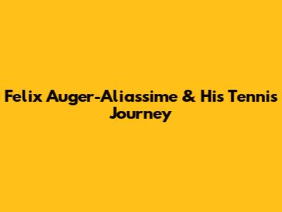 Felix Auger-Aliassime & His Tennis Journey