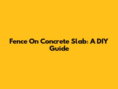 Fence On Concrete Slab: A DIY Guide