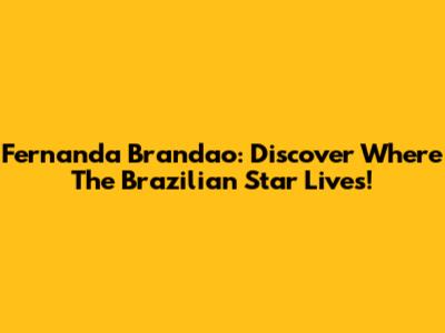 Fernanda Brandao: Discover Where The Brazilian Star Lives!