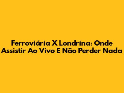 Ferroviária X Londrina: Onde Assistir Ao Vivo E Não Perder Nada