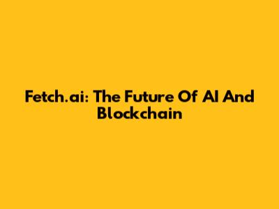 Fetch.ai: The Future Of AI And Blockchain