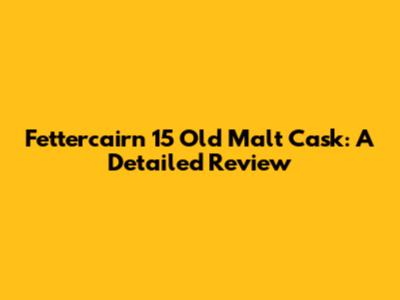 Fettercairn 15 Old Malt Cask: A Detailed Review