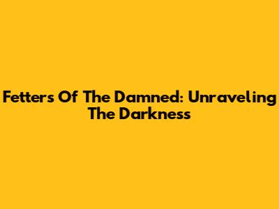 Fetters Of The Damned: Unraveling The Darkness