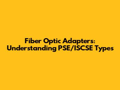 Fiber Optic Adapters: Understanding PSE/ISCSE Types