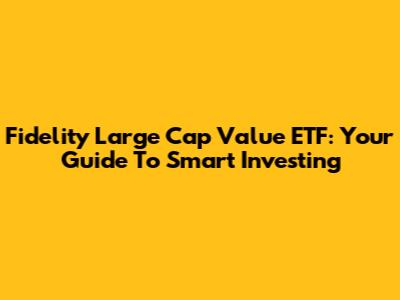 Fidelity Large Cap Value ETF: Your Guide To Smart Investing
