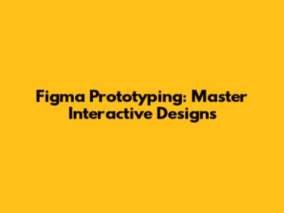 Figma Prototyping: Master Interactive Designs
