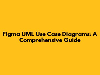 Figma UML Use Case Diagrams: A Comprehensive Guide
