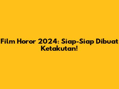 Film Horor 2024: Siap-Siap Dibuat Ketakutan!