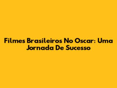 Filmes Brasileiros No Oscar: Uma Jornada De Sucesso