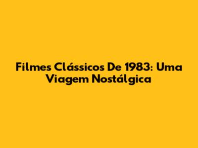 Filmes Clássicos De 1983: Uma Viagem Nostálgica