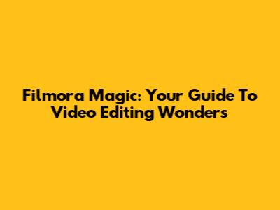 Filmora Magic: Your Guide To Video Editing Wonders